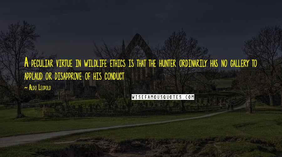 Aldo Leopold Quotes: A peculiar virtue in wildlife ethics is that the hunter ordinarily has no gallery to applaud or disapprove of his conduct