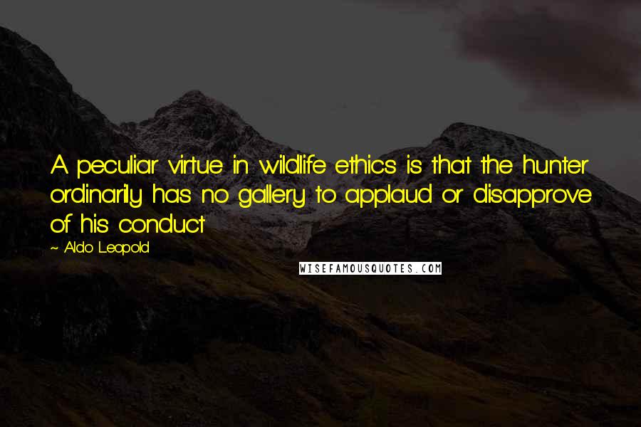 Aldo Leopold Quotes: A peculiar virtue in wildlife ethics is that the hunter ordinarily has no gallery to applaud or disapprove of his conduct