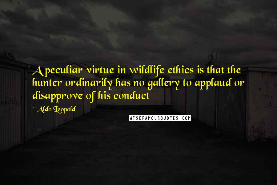 Aldo Leopold Quotes: A peculiar virtue in wildlife ethics is that the hunter ordinarily has no gallery to applaud or disapprove of his conduct