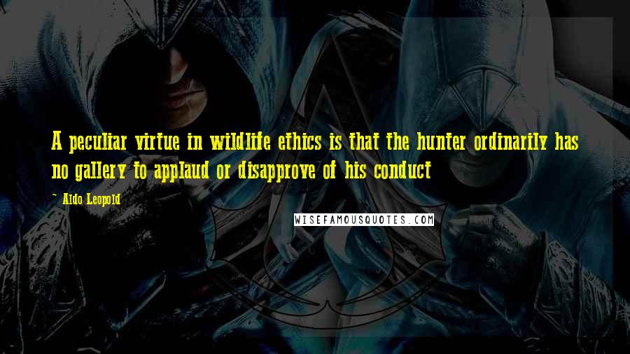 Aldo Leopold Quotes: A peculiar virtue in wildlife ethics is that the hunter ordinarily has no gallery to applaud or disapprove of his conduct