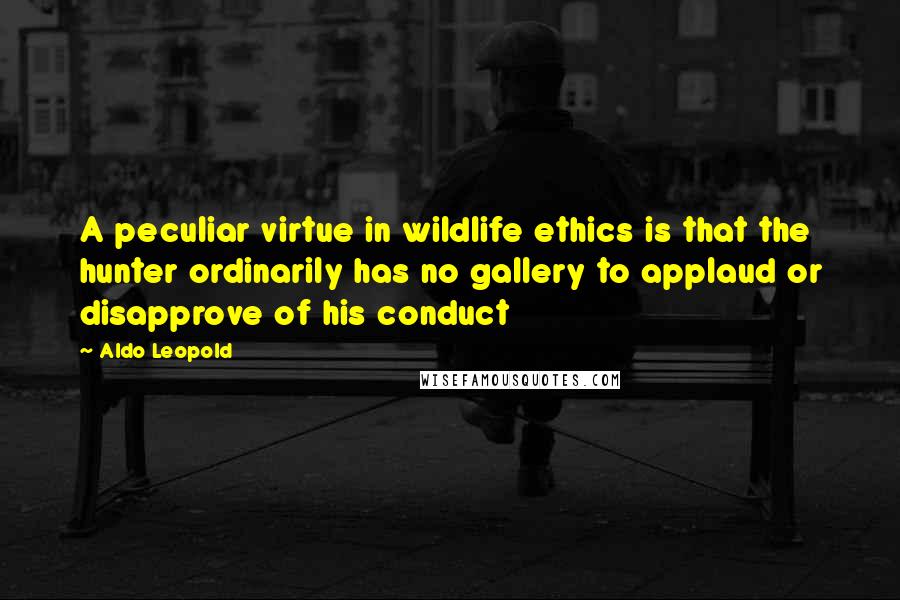 Aldo Leopold Quotes: A peculiar virtue in wildlife ethics is that the hunter ordinarily has no gallery to applaud or disapprove of his conduct