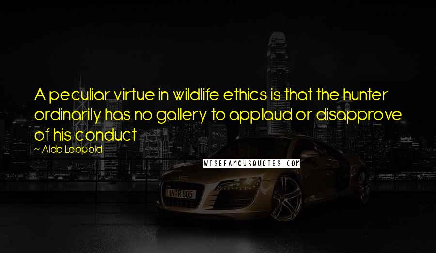 Aldo Leopold Quotes: A peculiar virtue in wildlife ethics is that the hunter ordinarily has no gallery to applaud or disapprove of his conduct