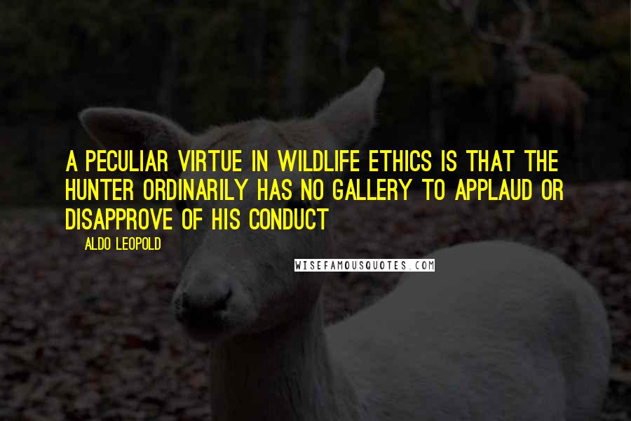 Aldo Leopold Quotes: A peculiar virtue in wildlife ethics is that the hunter ordinarily has no gallery to applaud or disapprove of his conduct