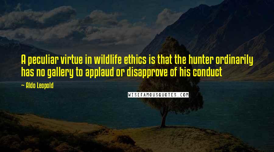 Aldo Leopold Quotes: A peculiar virtue in wildlife ethics is that the hunter ordinarily has no gallery to applaud or disapprove of his conduct