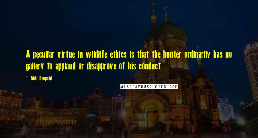 Aldo Leopold Quotes: A peculiar virtue in wildlife ethics is that the hunter ordinarily has no gallery to applaud or disapprove of his conduct