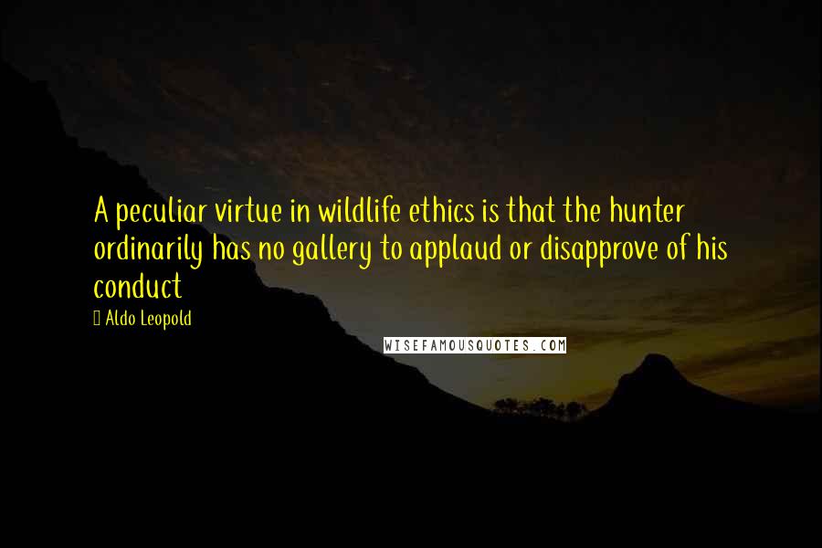 Aldo Leopold Quotes: A peculiar virtue in wildlife ethics is that the hunter ordinarily has no gallery to applaud or disapprove of his conduct
