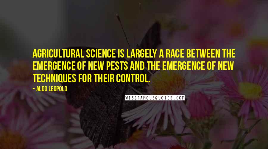 Aldo Leopold Quotes: Agricultural science is largely a race between the emergence of new pests and the emergence of new techniques for their control.