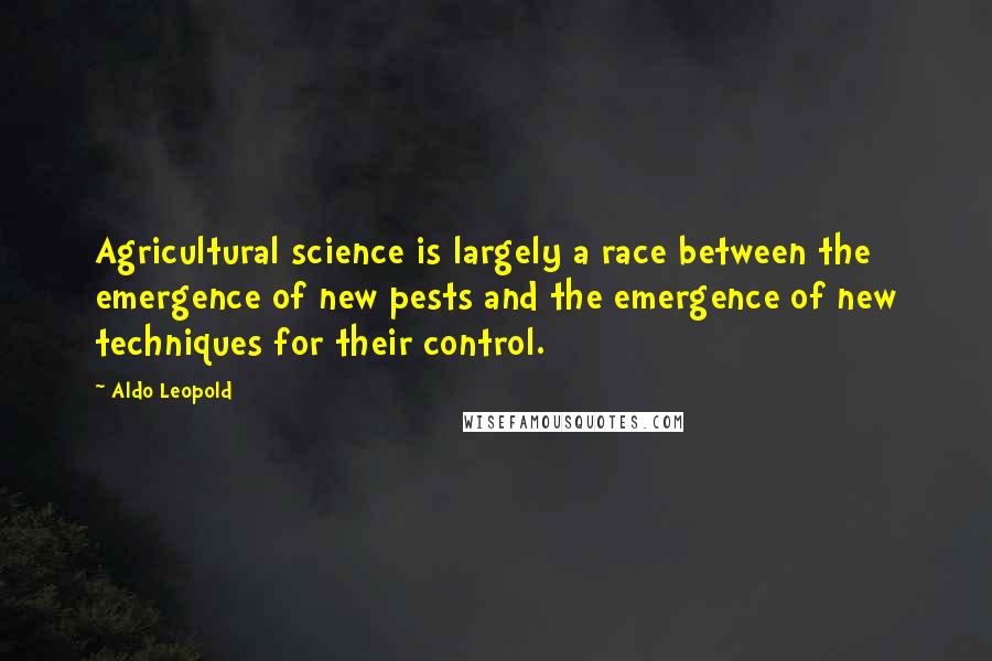 Aldo Leopold Quotes: Agricultural science is largely a race between the emergence of new pests and the emergence of new techniques for their control.