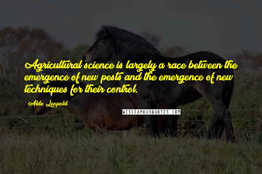 Aldo Leopold Quotes: Agricultural science is largely a race between the emergence of new pests and the emergence of new techniques for their control.