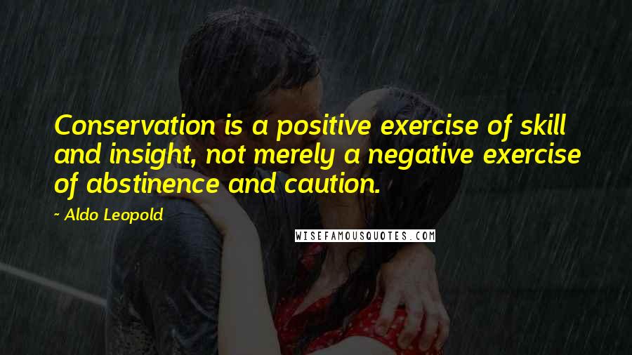 Aldo Leopold Quotes: Conservation is a positive exercise of skill and insight, not merely a negative exercise of abstinence and caution.