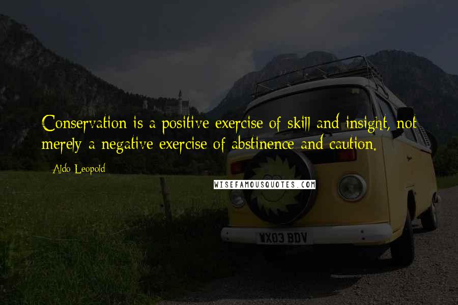 Aldo Leopold Quotes: Conservation is a positive exercise of skill and insight, not merely a negative exercise of abstinence and caution.