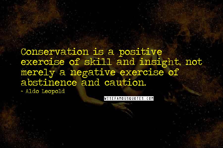 Aldo Leopold Quotes: Conservation is a positive exercise of skill and insight, not merely a negative exercise of abstinence and caution.