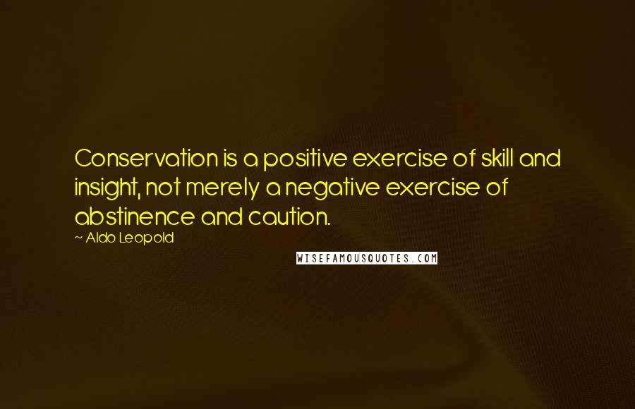 Aldo Leopold Quotes: Conservation is a positive exercise of skill and insight, not merely a negative exercise of abstinence and caution.