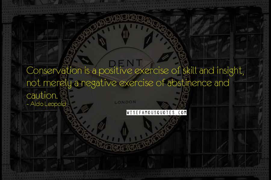 Aldo Leopold Quotes: Conservation is a positive exercise of skill and insight, not merely a negative exercise of abstinence and caution.