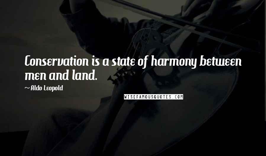 Aldo Leopold Quotes: Conservation is a state of harmony between men and land.