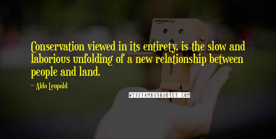 Aldo Leopold Quotes: Conservation viewed in its entirety, is the slow and laborious unfolding of a new relationship between people and land.