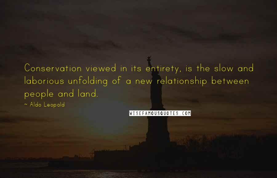 Aldo Leopold Quotes: Conservation viewed in its entirety, is the slow and laborious unfolding of a new relationship between people and land.