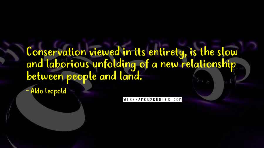 Aldo Leopold Quotes: Conservation viewed in its entirety, is the slow and laborious unfolding of a new relationship between people and land.