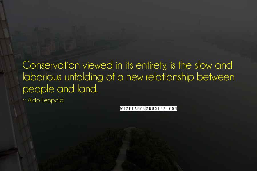 Aldo Leopold Quotes: Conservation viewed in its entirety, is the slow and laborious unfolding of a new relationship between people and land.