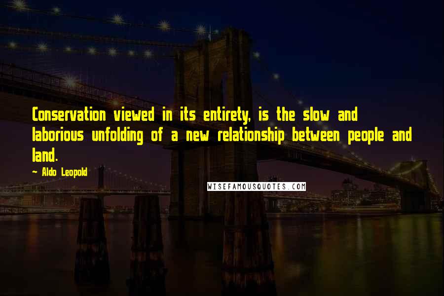 Aldo Leopold Quotes: Conservation viewed in its entirety, is the slow and laborious unfolding of a new relationship between people and land.