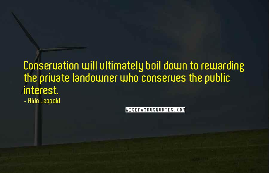 Aldo Leopold Quotes: Conservation will ultimately boil down to rewarding the private landowner who conserves the public interest.