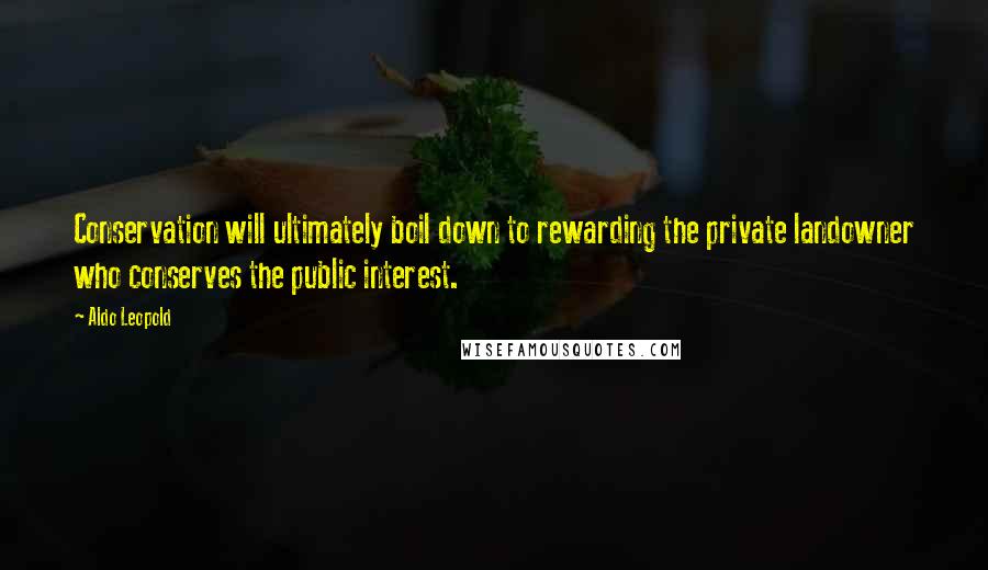 Aldo Leopold Quotes: Conservation will ultimately boil down to rewarding the private landowner who conserves the public interest.