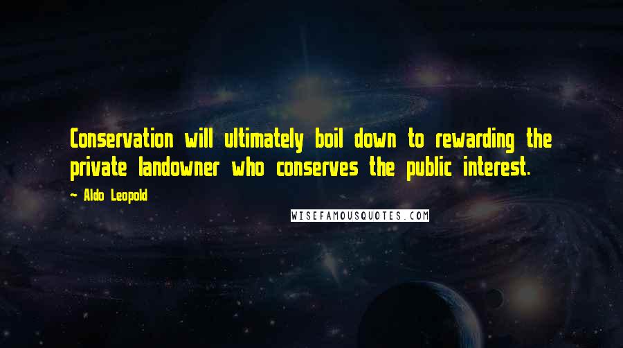 Aldo Leopold Quotes: Conservation will ultimately boil down to rewarding the private landowner who conserves the public interest.