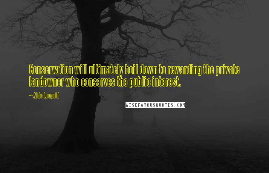 Aldo Leopold Quotes: Conservation will ultimately boil down to rewarding the private landowner who conserves the public interest.