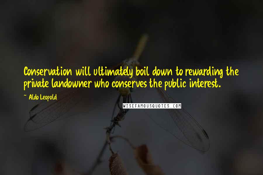 Aldo Leopold Quotes: Conservation will ultimately boil down to rewarding the private landowner who conserves the public interest.