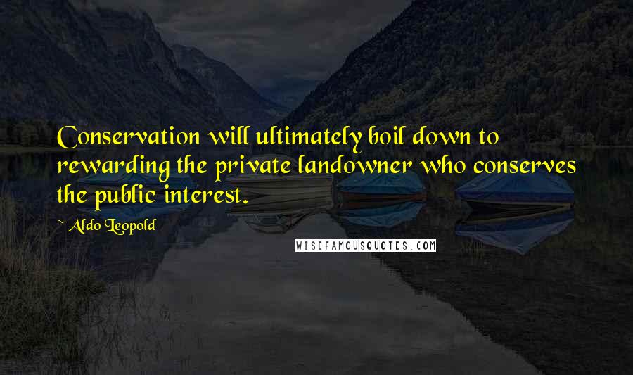 Aldo Leopold Quotes: Conservation will ultimately boil down to rewarding the private landowner who conserves the public interest.