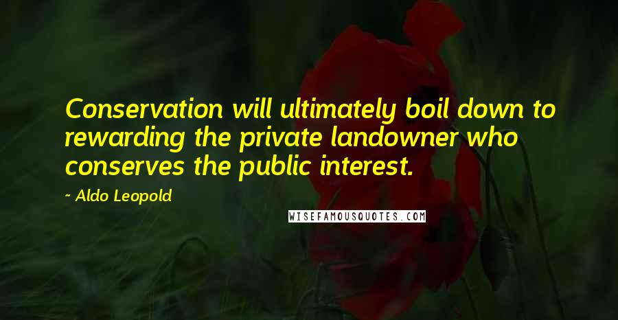 Aldo Leopold Quotes: Conservation will ultimately boil down to rewarding the private landowner who conserves the public interest.