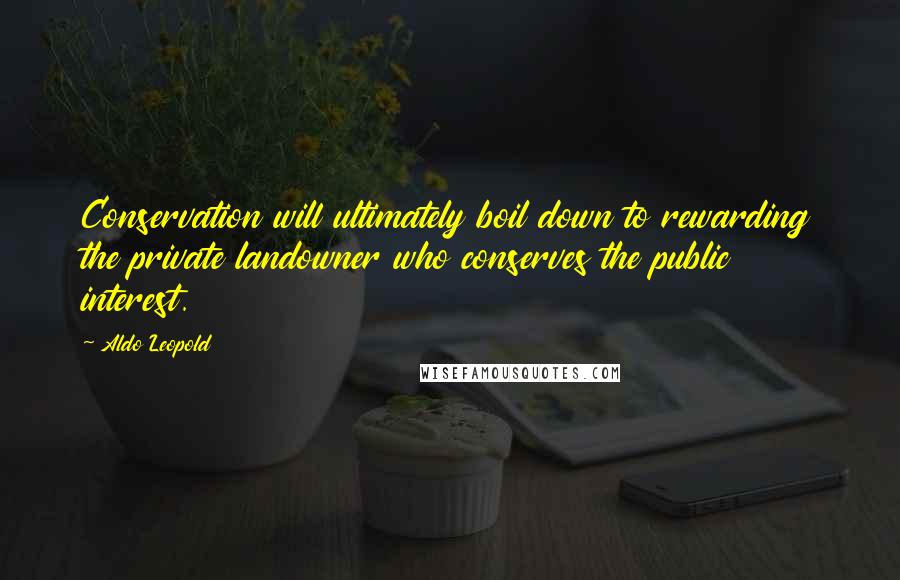 Aldo Leopold Quotes: Conservation will ultimately boil down to rewarding the private landowner who conserves the public interest.