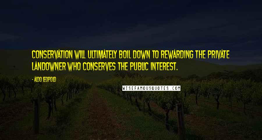 Aldo Leopold Quotes: Conservation will ultimately boil down to rewarding the private landowner who conserves the public interest.