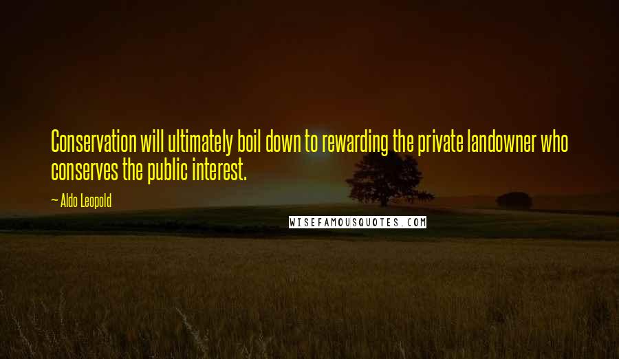 Aldo Leopold Quotes: Conservation will ultimately boil down to rewarding the private landowner who conserves the public interest.
