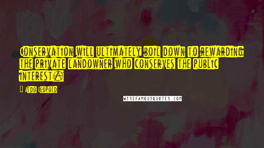 Aldo Leopold Quotes: Conservation will ultimately boil down to rewarding the private landowner who conserves the public interest.
