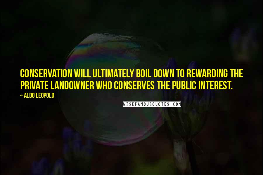 Aldo Leopold Quotes: Conservation will ultimately boil down to rewarding the private landowner who conserves the public interest.