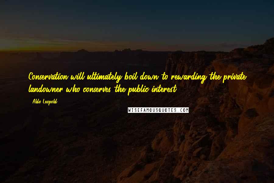 Aldo Leopold Quotes: Conservation will ultimately boil down to rewarding the private landowner who conserves the public interest.