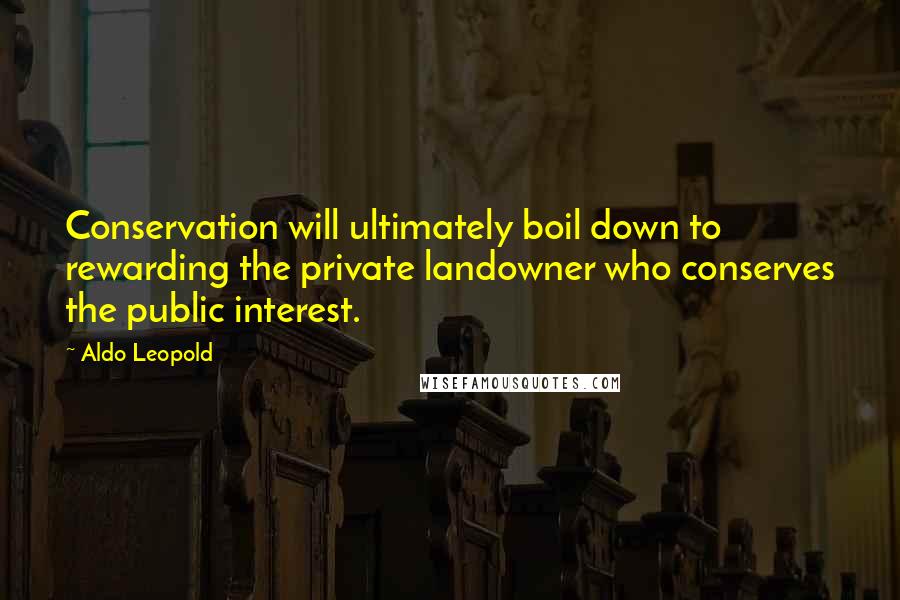 Aldo Leopold Quotes: Conservation will ultimately boil down to rewarding the private landowner who conserves the public interest.