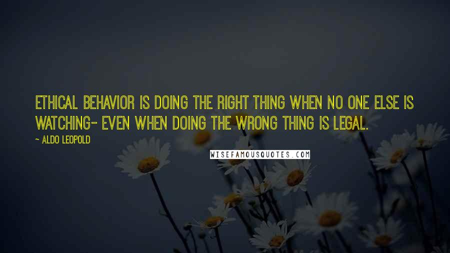 Aldo Leopold Quotes: Ethical behavior is doing the right thing when no one else is watching- even when doing the wrong thing is legal.