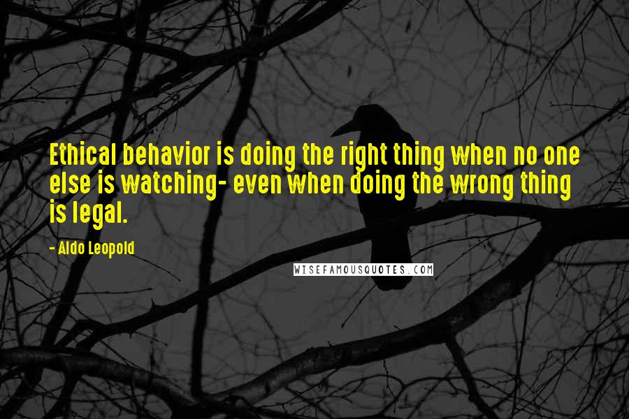 Aldo Leopold Quotes: Ethical behavior is doing the right thing when no one else is watching- even when doing the wrong thing is legal.