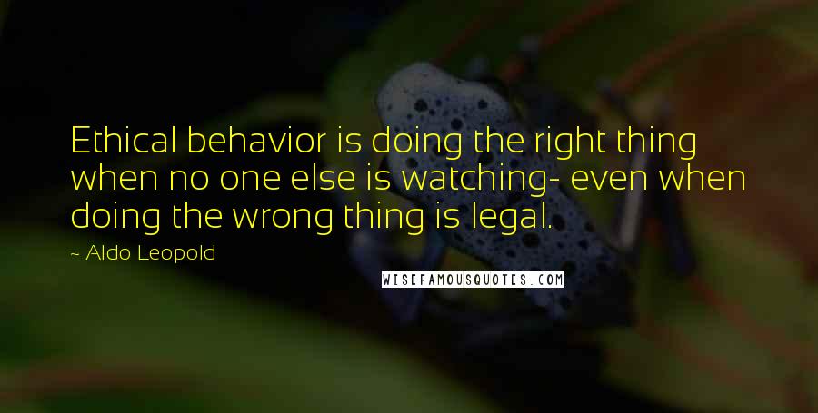 Aldo Leopold Quotes: Ethical behavior is doing the right thing when no one else is watching- even when doing the wrong thing is legal.