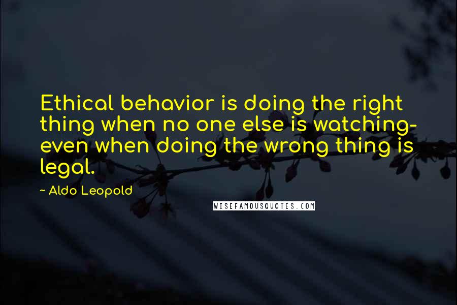 Aldo Leopold Quotes: Ethical behavior is doing the right thing when no one else is watching- even when doing the wrong thing is legal.