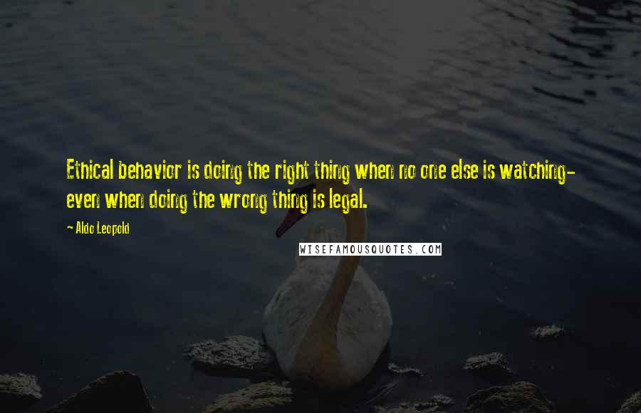 Aldo Leopold Quotes: Ethical behavior is doing the right thing when no one else is watching- even when doing the wrong thing is legal.