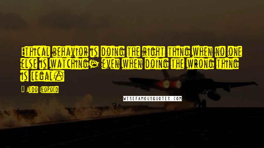 Aldo Leopold Quotes: Ethical behavior is doing the right thing when no one else is watching- even when doing the wrong thing is legal.