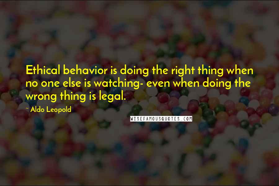 Aldo Leopold Quotes: Ethical behavior is doing the right thing when no one else is watching- even when doing the wrong thing is legal.