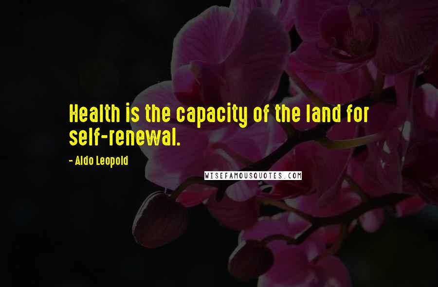 Aldo Leopold Quotes: Health is the capacity of the land for self-renewal.