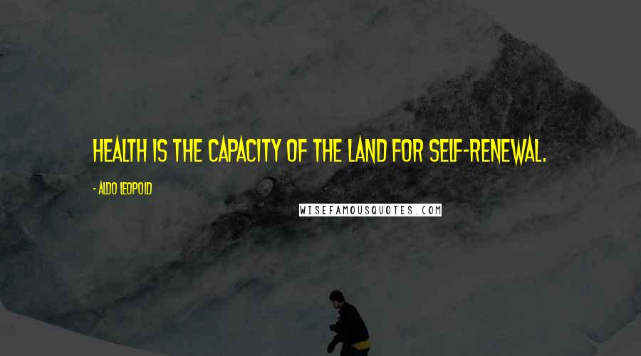 Aldo Leopold Quotes: Health is the capacity of the land for self-renewal.