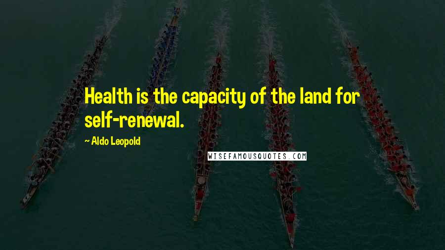 Aldo Leopold Quotes: Health is the capacity of the land for self-renewal.