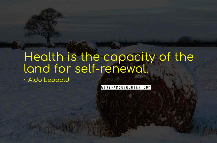 Aldo Leopold Quotes: Health is the capacity of the land for self-renewal.