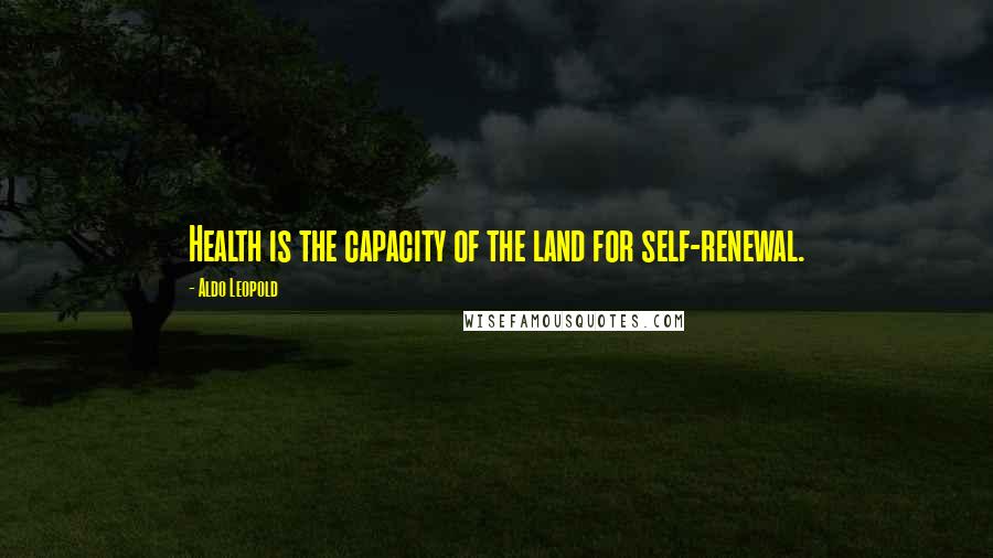 Aldo Leopold Quotes: Health is the capacity of the land for self-renewal.